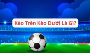 Kèo Trên Kèo Dưới Là Gì?